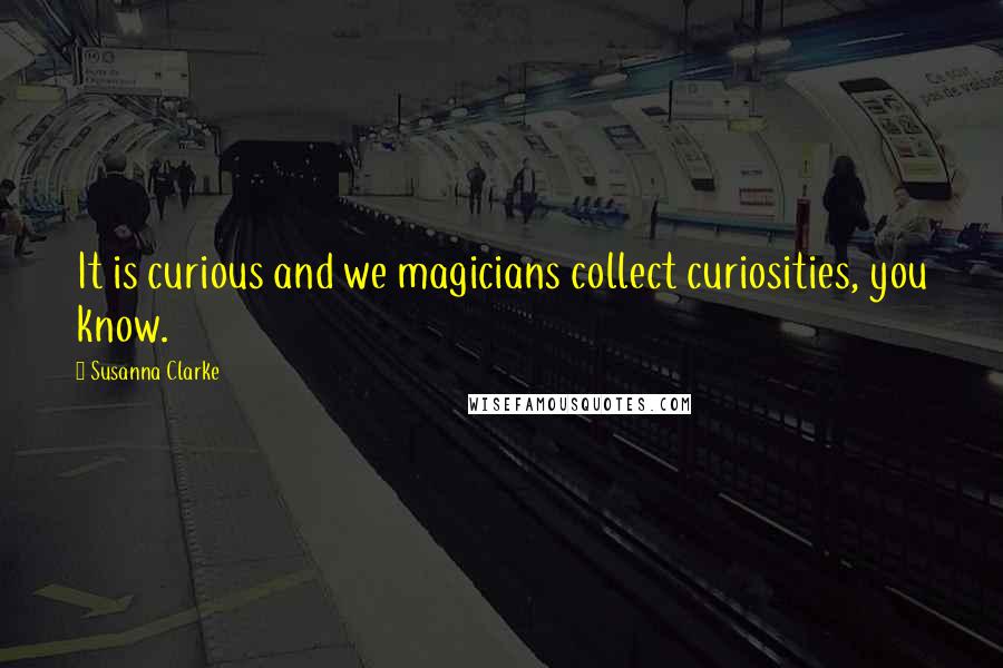 Susanna Clarke Quotes: It is curious and we magicians collect curiosities, you know.