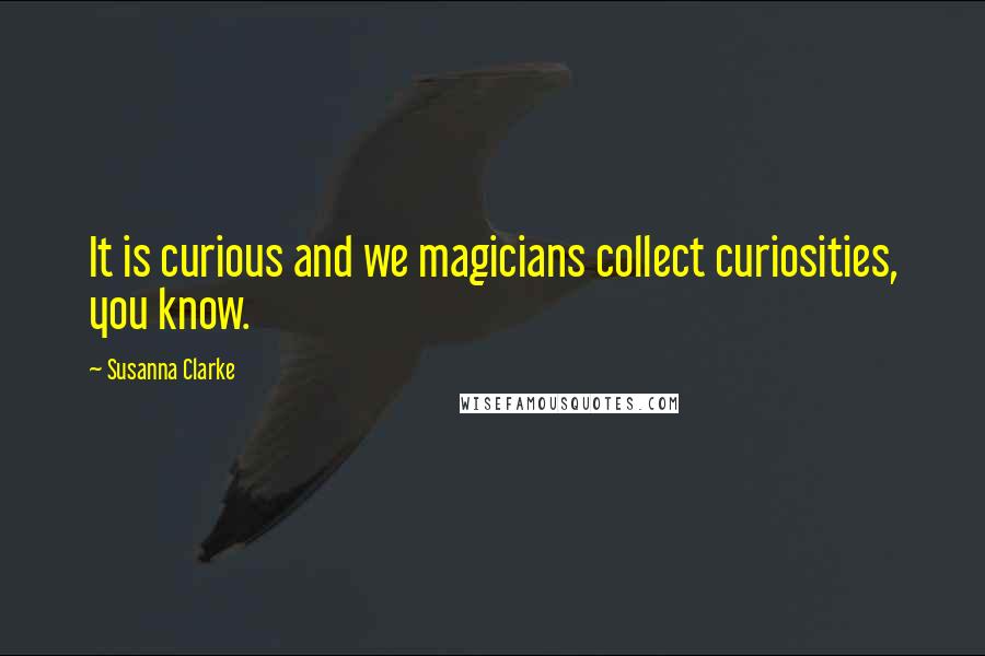 Susanna Clarke Quotes: It is curious and we magicians collect curiosities, you know.