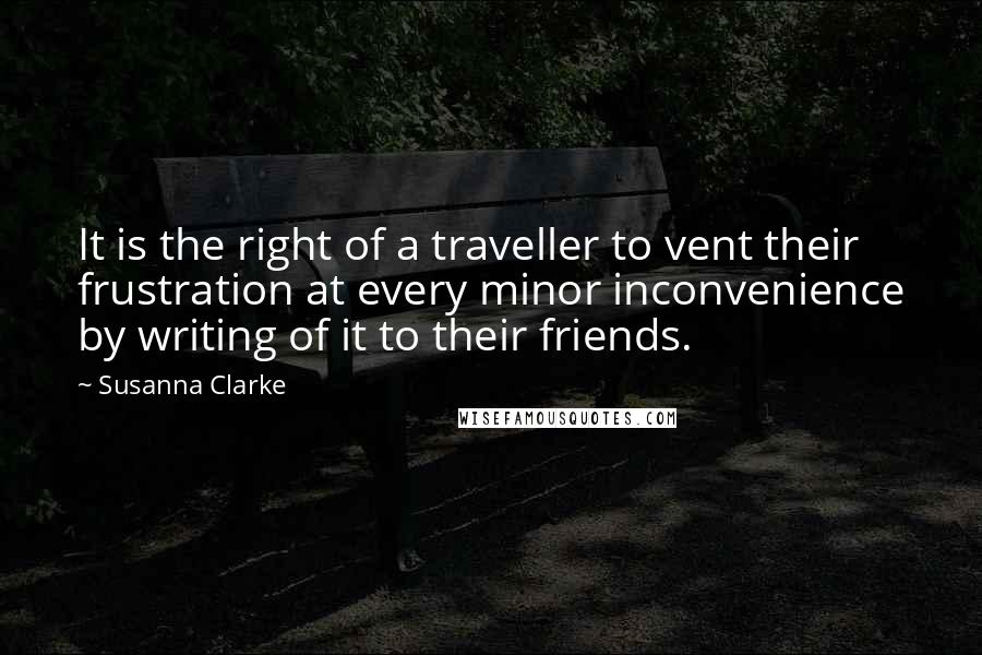 Susanna Clarke Quotes: It is the right of a traveller to vent their frustration at every minor inconvenience by writing of it to their friends.