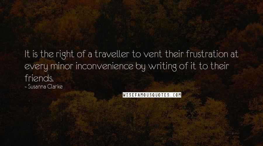 Susanna Clarke Quotes: It is the right of a traveller to vent their frustration at every minor inconvenience by writing of it to their friends.