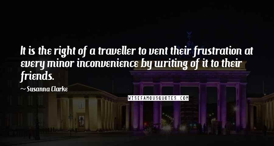 Susanna Clarke Quotes: It is the right of a traveller to vent their frustration at every minor inconvenience by writing of it to their friends.