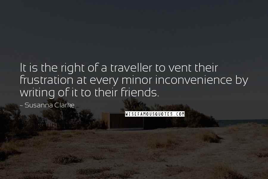 Susanna Clarke Quotes: It is the right of a traveller to vent their frustration at every minor inconvenience by writing of it to their friends.