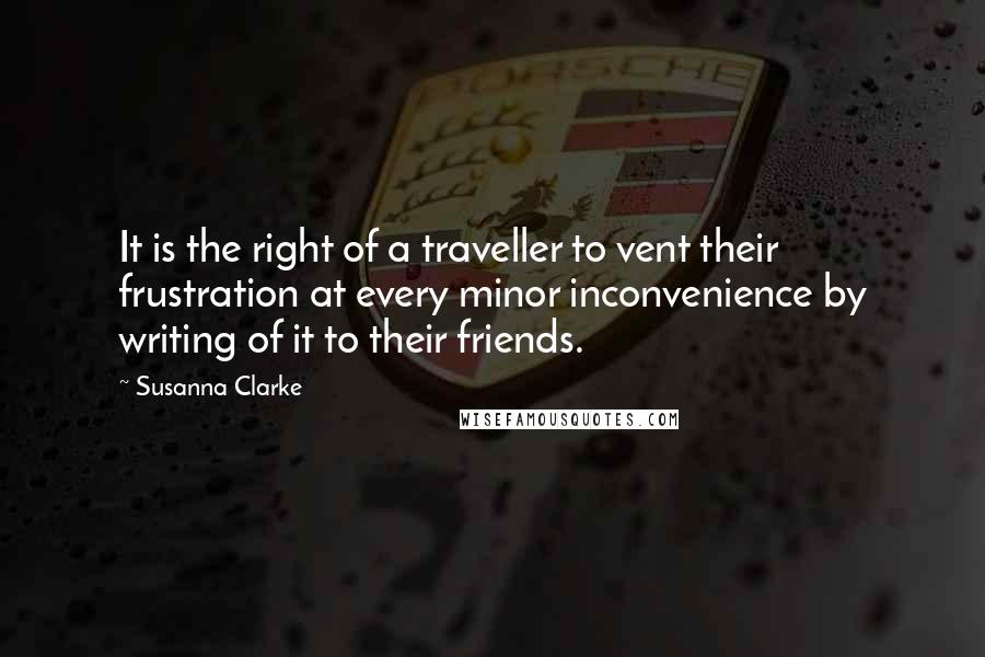 Susanna Clarke Quotes: It is the right of a traveller to vent their frustration at every minor inconvenience by writing of it to their friends.