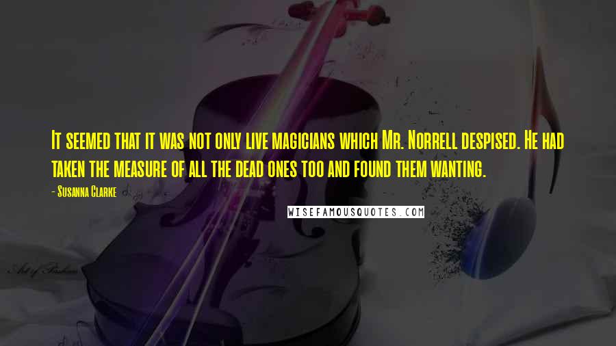 Susanna Clarke Quotes: It seemed that it was not only live magicians which Mr. Norrell despised. He had taken the measure of all the dead ones too and found them wanting.