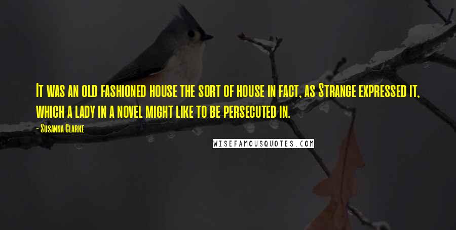 Susanna Clarke Quotes: It was an old fashioned house the sort of house in fact, as Strange expressed it, which a lady in a novel might like to be persecuted in.