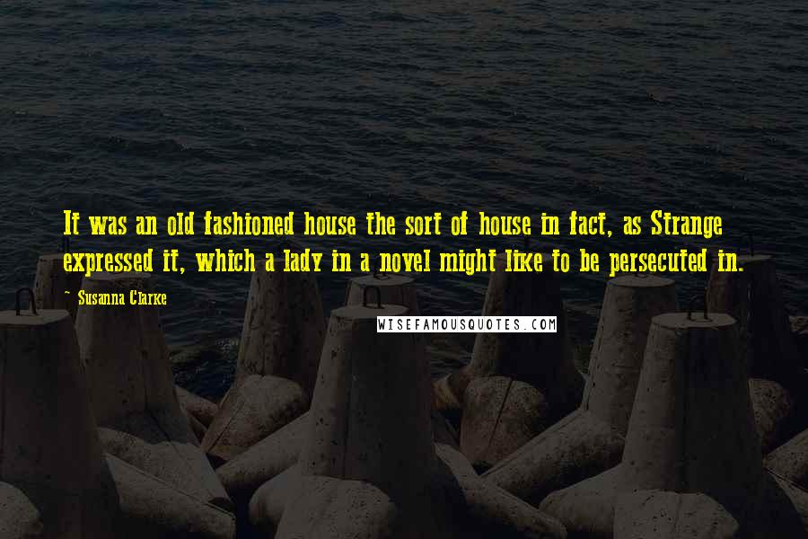 Susanna Clarke Quotes: It was an old fashioned house the sort of house in fact, as Strange expressed it, which a lady in a novel might like to be persecuted in.