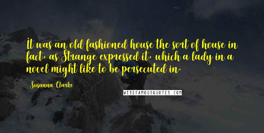 Susanna Clarke Quotes: It was an old fashioned house the sort of house in fact, as Strange expressed it, which a lady in a novel might like to be persecuted in.