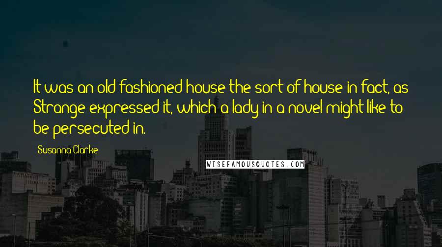 Susanna Clarke Quotes: It was an old fashioned house the sort of house in fact, as Strange expressed it, which a lady in a novel might like to be persecuted in.