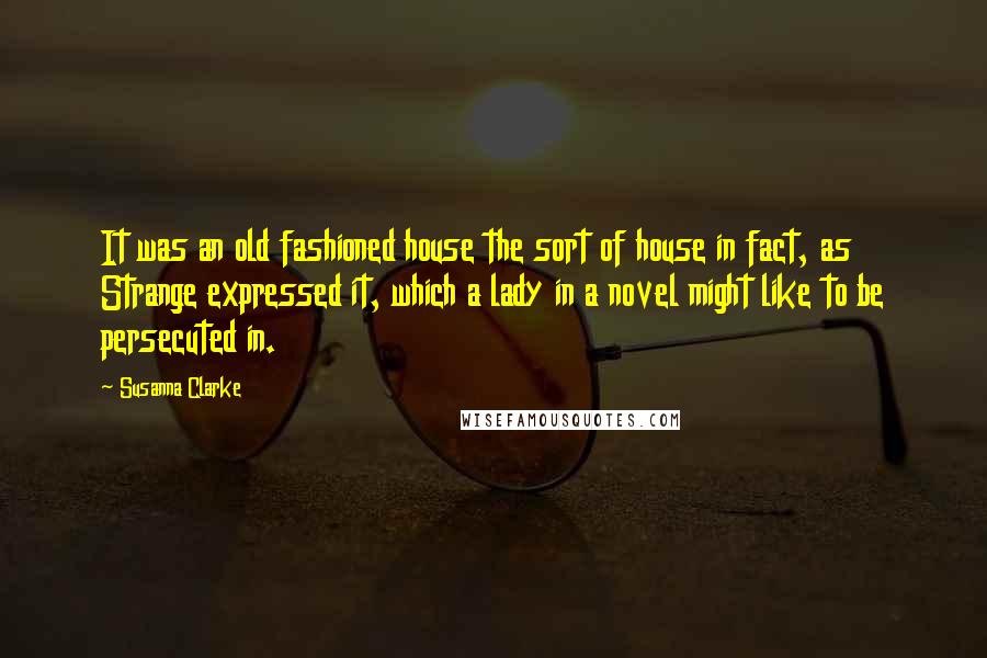 Susanna Clarke Quotes: It was an old fashioned house the sort of house in fact, as Strange expressed it, which a lady in a novel might like to be persecuted in.