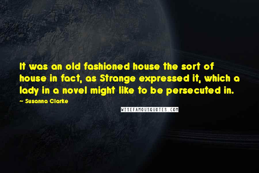 Susanna Clarke Quotes: It was an old fashioned house the sort of house in fact, as Strange expressed it, which a lady in a novel might like to be persecuted in.