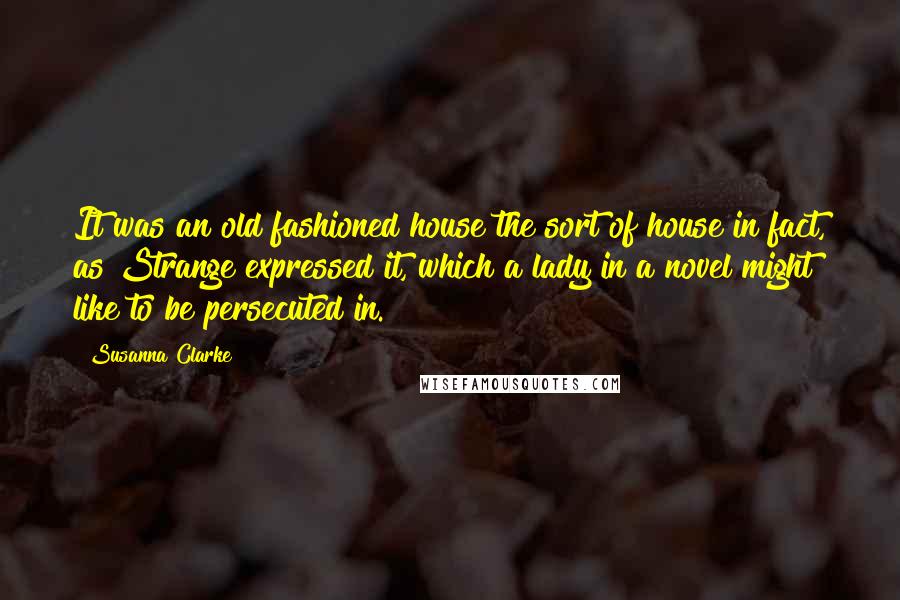 Susanna Clarke Quotes: It was an old fashioned house the sort of house in fact, as Strange expressed it, which a lady in a novel might like to be persecuted in.