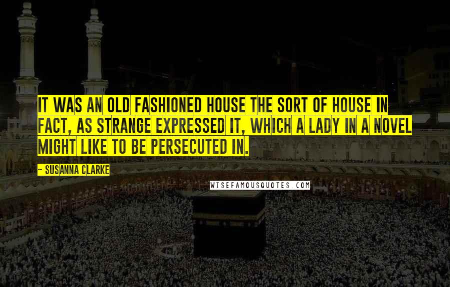 Susanna Clarke Quotes: It was an old fashioned house the sort of house in fact, as Strange expressed it, which a lady in a novel might like to be persecuted in.