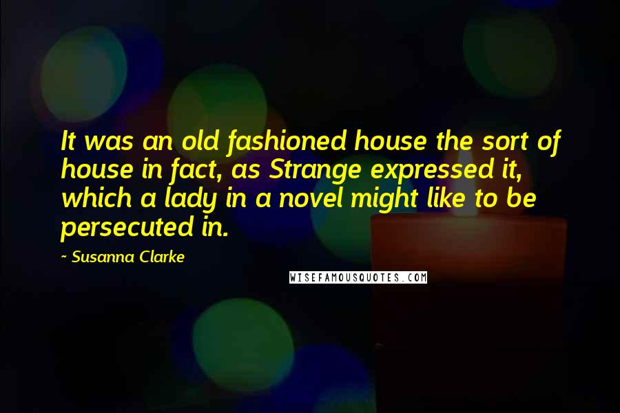 Susanna Clarke Quotes: It was an old fashioned house the sort of house in fact, as Strange expressed it, which a lady in a novel might like to be persecuted in.