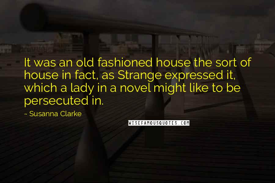 Susanna Clarke Quotes: It was an old fashioned house the sort of house in fact, as Strange expressed it, which a lady in a novel might like to be persecuted in.