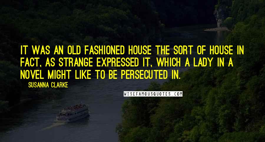 Susanna Clarke Quotes: It was an old fashioned house the sort of house in fact, as Strange expressed it, which a lady in a novel might like to be persecuted in.