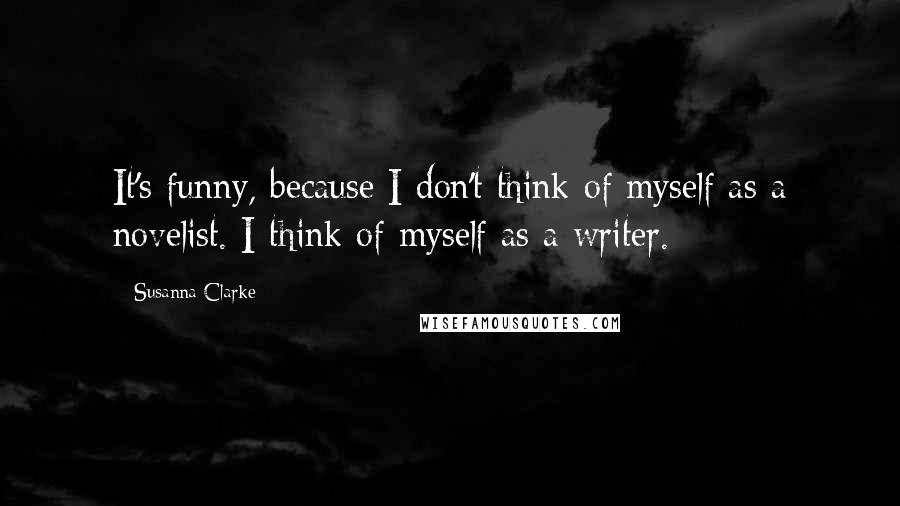 Susanna Clarke Quotes: It's funny, because I don't think of myself as a novelist. I think of myself as a writer.