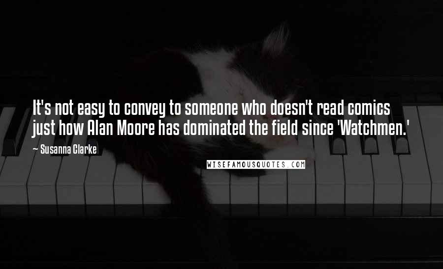 Susanna Clarke Quotes: It's not easy to convey to someone who doesn't read comics just how Alan Moore has dominated the field since 'Watchmen.'