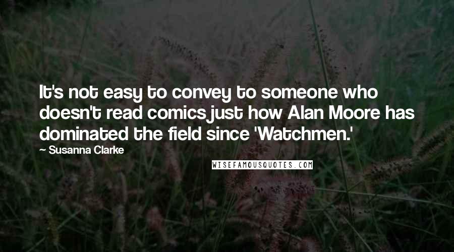 Susanna Clarke Quotes: It's not easy to convey to someone who doesn't read comics just how Alan Moore has dominated the field since 'Watchmen.'