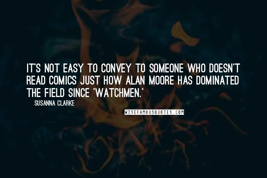 Susanna Clarke Quotes: It's not easy to convey to someone who doesn't read comics just how Alan Moore has dominated the field since 'Watchmen.'