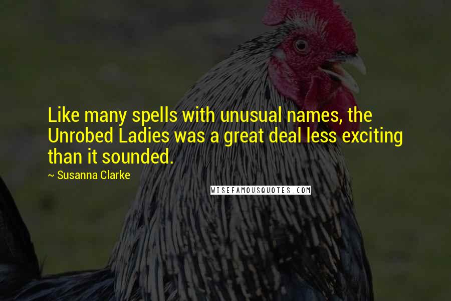 Susanna Clarke Quotes: Like many spells with unusual names, the Unrobed Ladies was a great deal less exciting than it sounded.