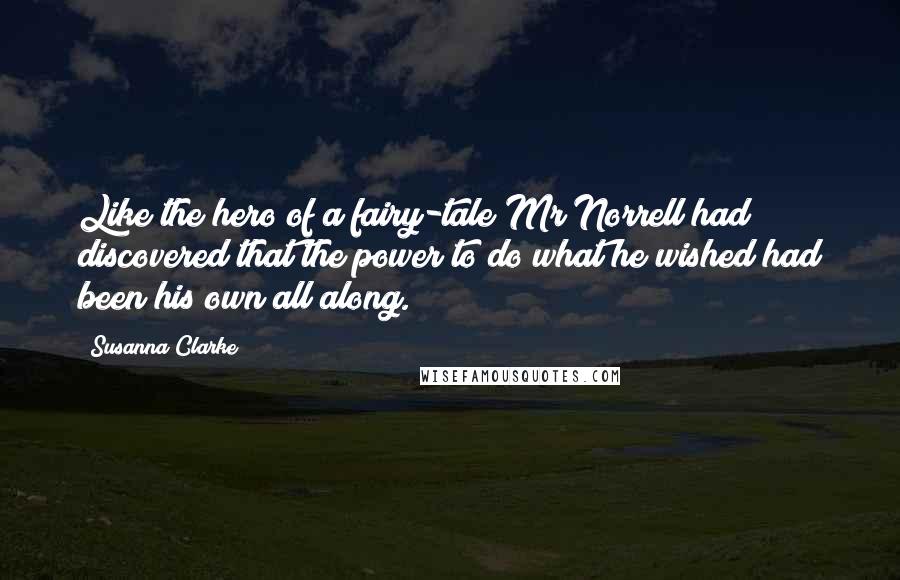 Susanna Clarke Quotes: Like the hero of a fairy-tale Mr Norrell had discovered that the power to do what he wished had been his own all along.