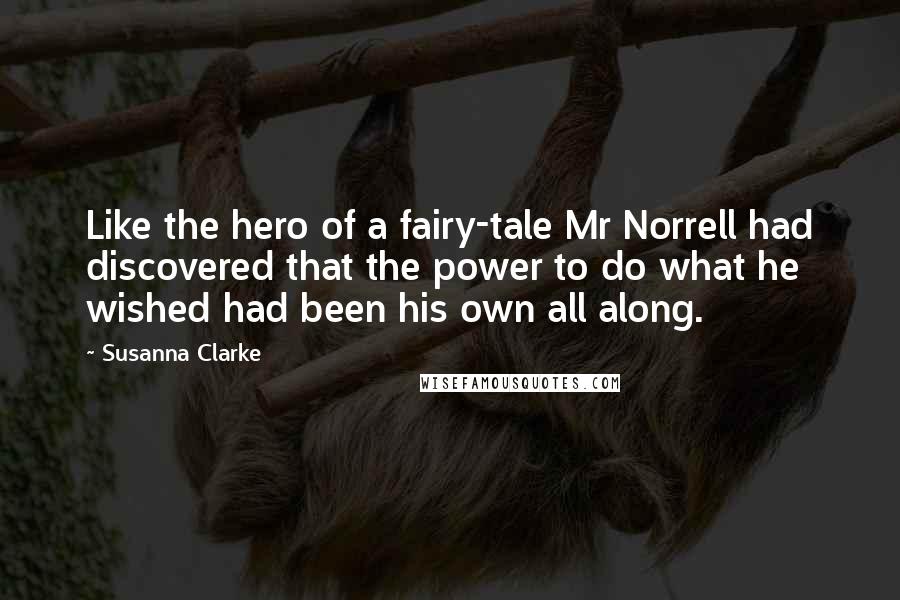 Susanna Clarke Quotes: Like the hero of a fairy-tale Mr Norrell had discovered that the power to do what he wished had been his own all along.