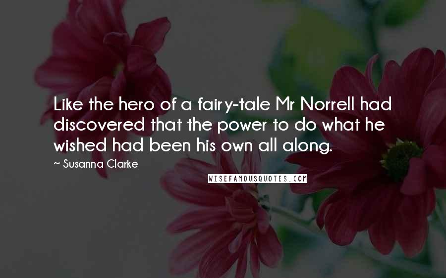 Susanna Clarke Quotes: Like the hero of a fairy-tale Mr Norrell had discovered that the power to do what he wished had been his own all along.