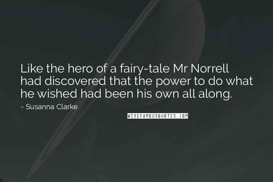 Susanna Clarke Quotes: Like the hero of a fairy-tale Mr Norrell had discovered that the power to do what he wished had been his own all along.