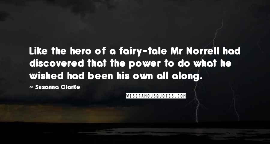 Susanna Clarke Quotes: Like the hero of a fairy-tale Mr Norrell had discovered that the power to do what he wished had been his own all along.