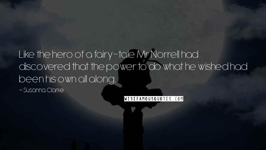 Susanna Clarke Quotes: Like the hero of a fairy-tale Mr Norrell had discovered that the power to do what he wished had been his own all along.