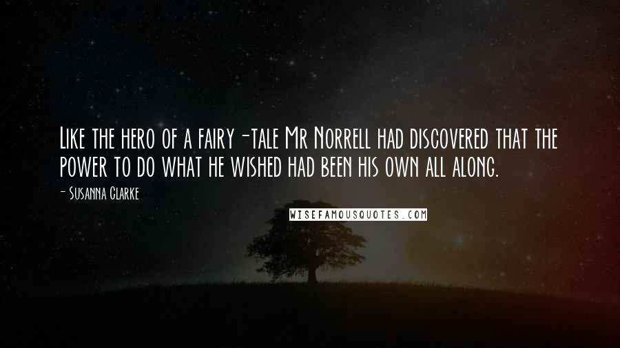 Susanna Clarke Quotes: Like the hero of a fairy-tale Mr Norrell had discovered that the power to do what he wished had been his own all along.