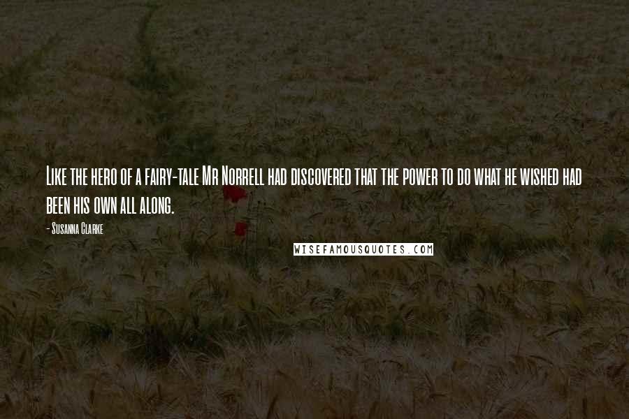 Susanna Clarke Quotes: Like the hero of a fairy-tale Mr Norrell had discovered that the power to do what he wished had been his own all along.