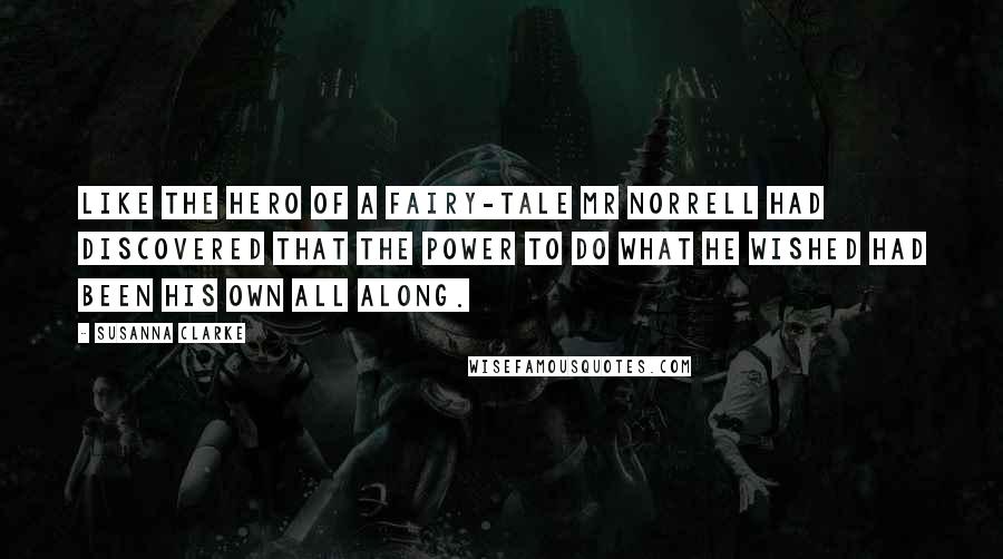 Susanna Clarke Quotes: Like the hero of a fairy-tale Mr Norrell had discovered that the power to do what he wished had been his own all along.