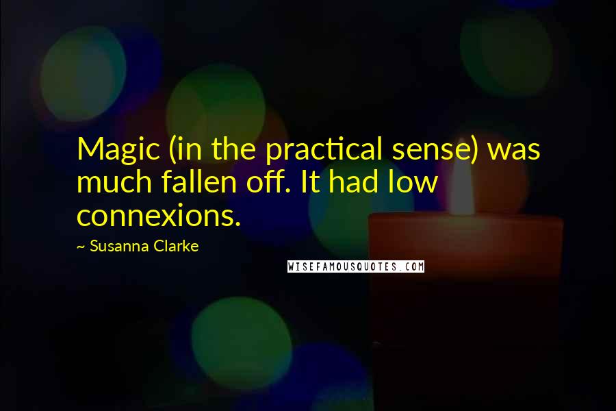 Susanna Clarke Quotes: Magic (in the practical sense) was much fallen off. It had low connexions.