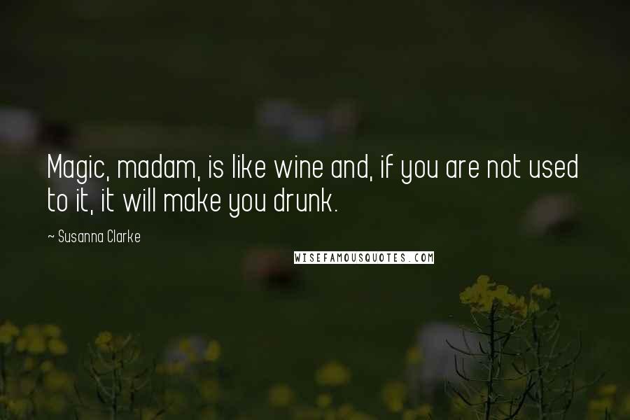 Susanna Clarke Quotes: Magic, madam, is like wine and, if you are not used to it, it will make you drunk.