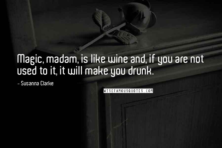 Susanna Clarke Quotes: Magic, madam, is like wine and, if you are not used to it, it will make you drunk.