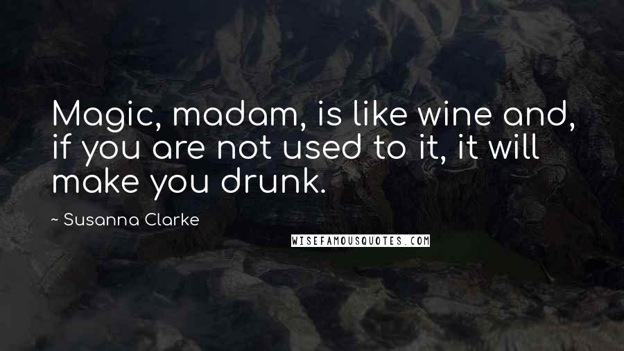 Susanna Clarke Quotes: Magic, madam, is like wine and, if you are not used to it, it will make you drunk.