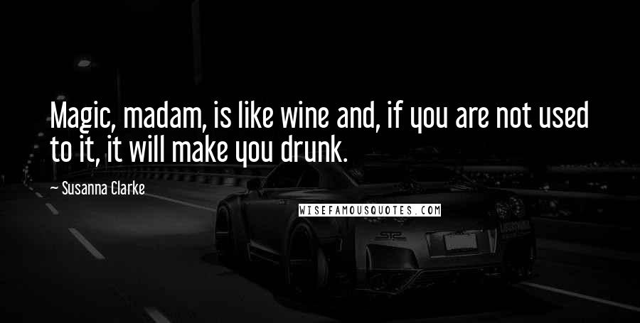 Susanna Clarke Quotes: Magic, madam, is like wine and, if you are not used to it, it will make you drunk.