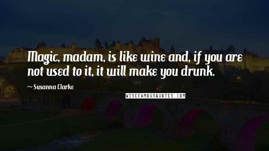 Susanna Clarke Quotes: Magic, madam, is like wine and, if you are not used to it, it will make you drunk.