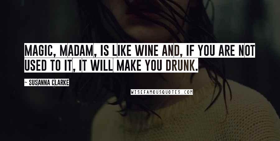 Susanna Clarke Quotes: Magic, madam, is like wine and, if you are not used to it, it will make you drunk.