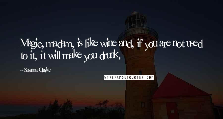 Susanna Clarke Quotes: Magic, madam, is like wine and, if you are not used to it, it will make you drunk.