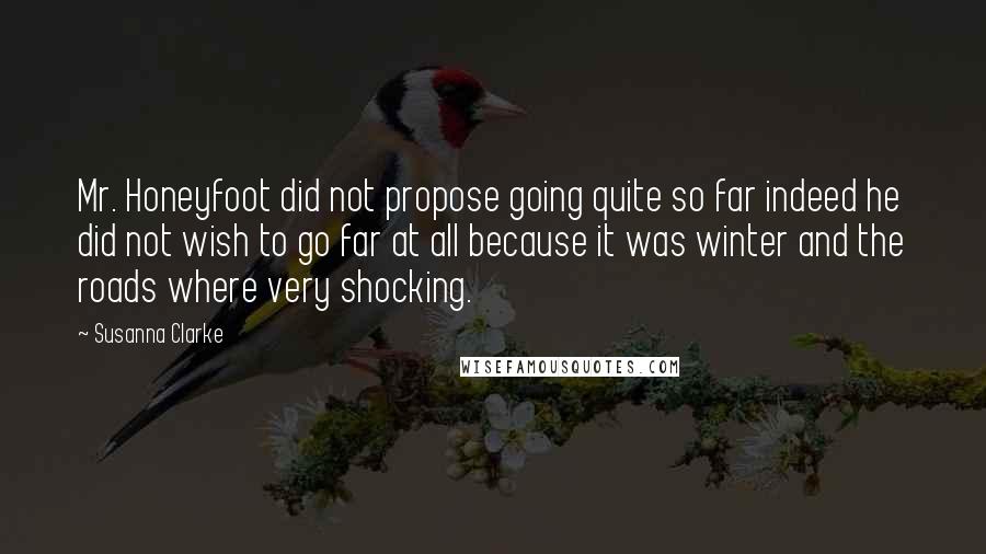 Susanna Clarke Quotes: Mr. Honeyfoot did not propose going quite so far indeed he did not wish to go far at all because it was winter and the roads where very shocking.