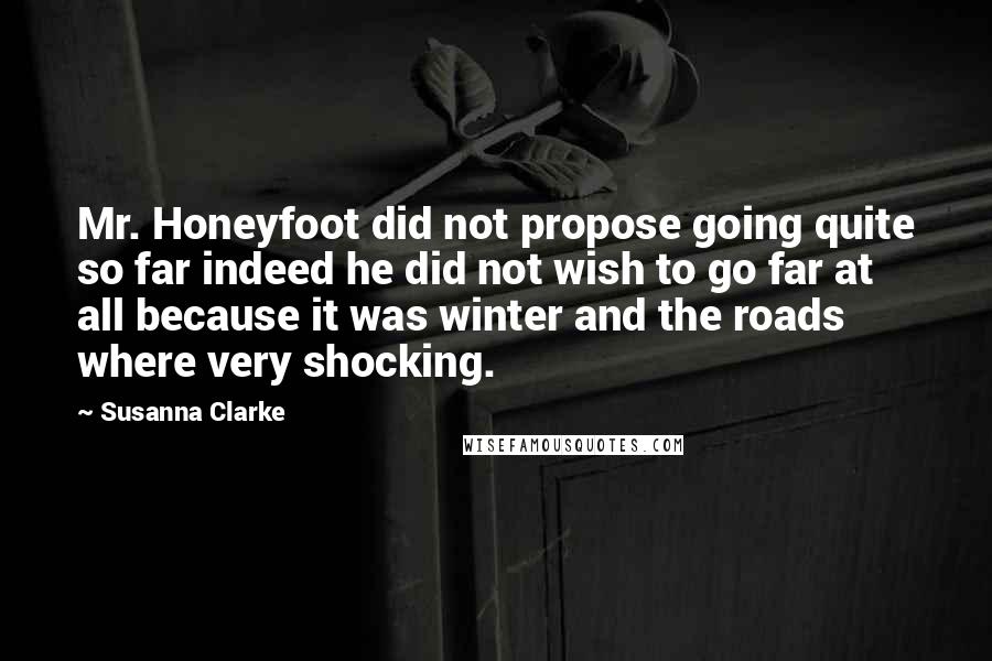 Susanna Clarke Quotes: Mr. Honeyfoot did not propose going quite so far indeed he did not wish to go far at all because it was winter and the roads where very shocking.