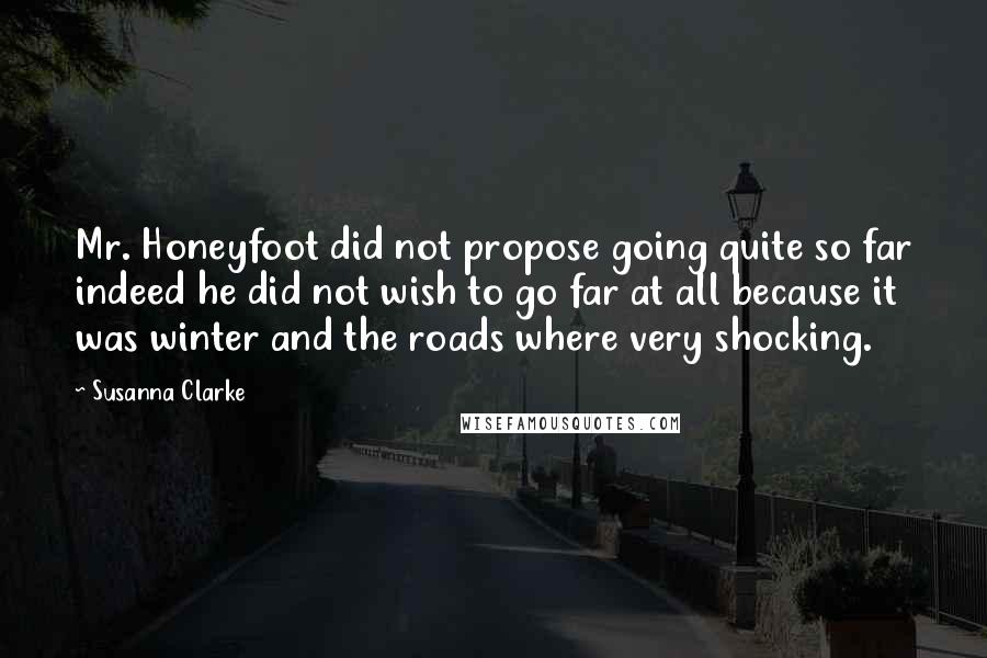 Susanna Clarke Quotes: Mr. Honeyfoot did not propose going quite so far indeed he did not wish to go far at all because it was winter and the roads where very shocking.