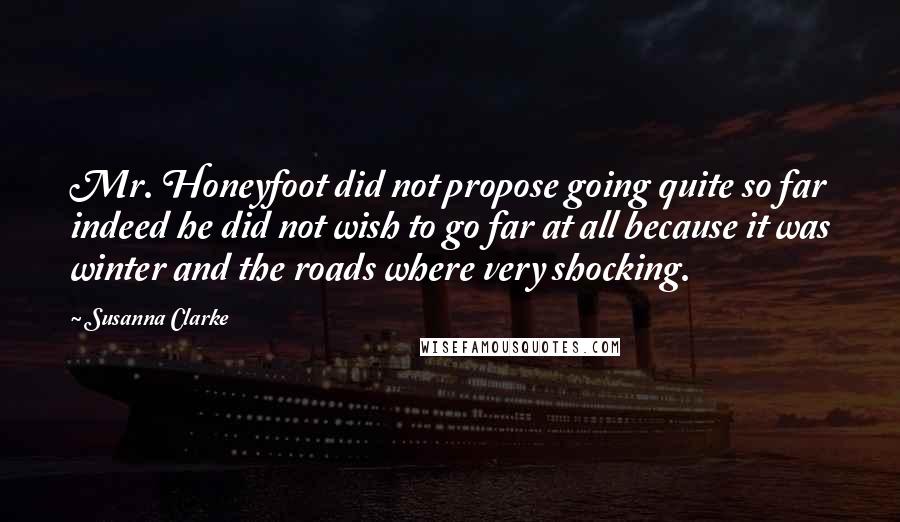 Susanna Clarke Quotes: Mr. Honeyfoot did not propose going quite so far indeed he did not wish to go far at all because it was winter and the roads where very shocking.