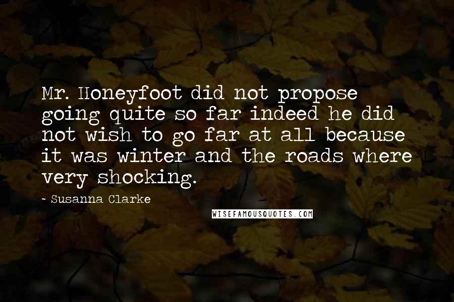 Susanna Clarke Quotes: Mr. Honeyfoot did not propose going quite so far indeed he did not wish to go far at all because it was winter and the roads where very shocking.