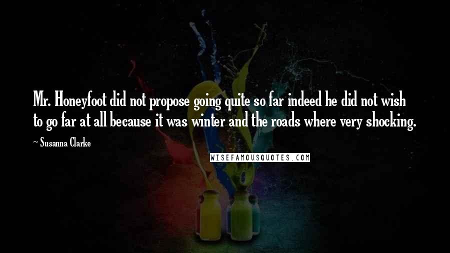 Susanna Clarke Quotes: Mr. Honeyfoot did not propose going quite so far indeed he did not wish to go far at all because it was winter and the roads where very shocking.