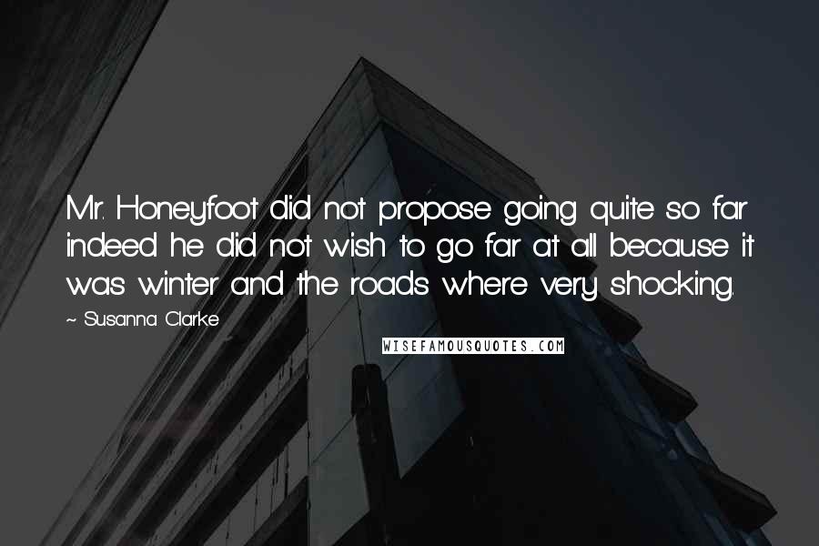 Susanna Clarke Quotes: Mr. Honeyfoot did not propose going quite so far indeed he did not wish to go far at all because it was winter and the roads where very shocking.