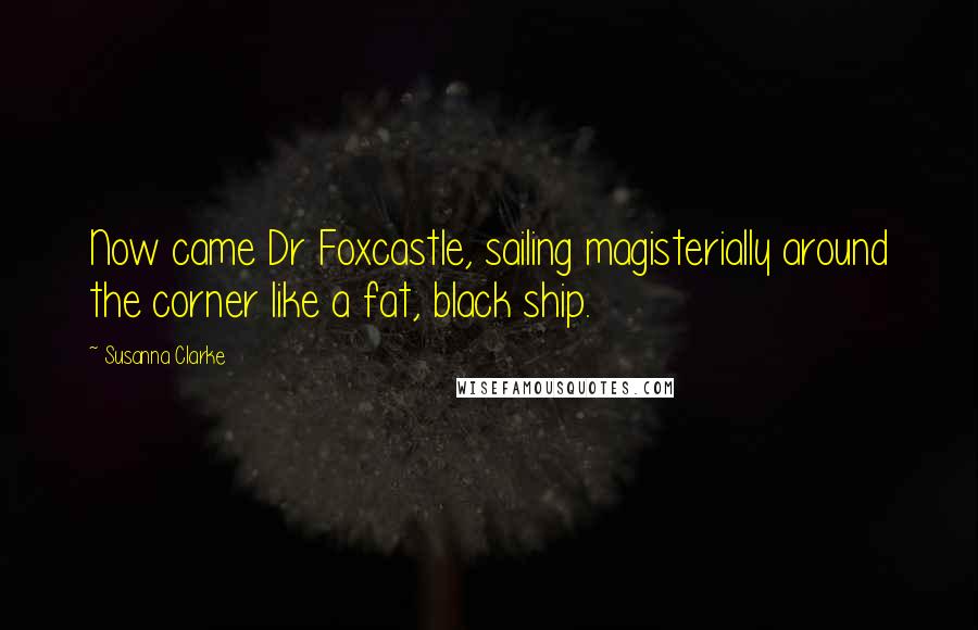 Susanna Clarke Quotes: Now came Dr Foxcastle, sailing magisterially around the corner like a fat, black ship.