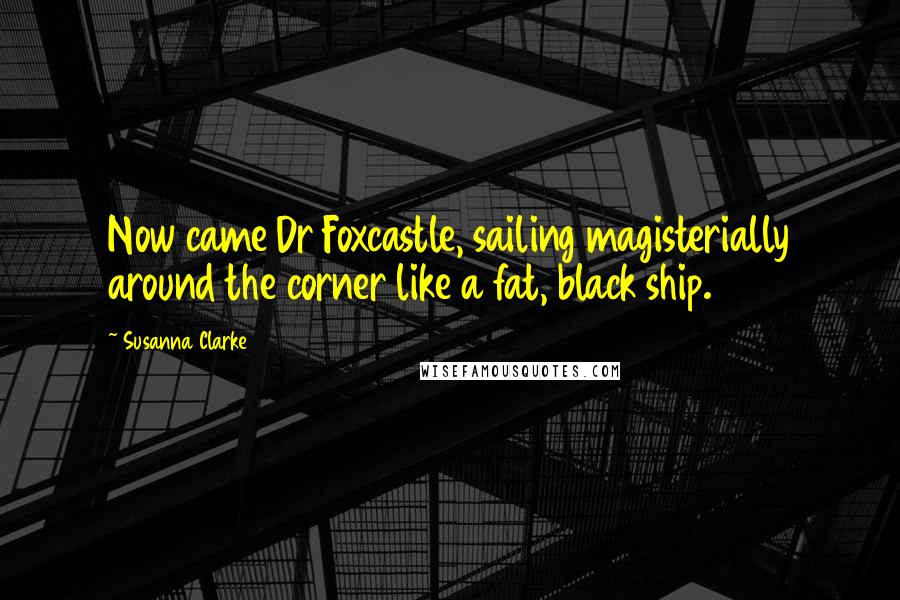 Susanna Clarke Quotes: Now came Dr Foxcastle, sailing magisterially around the corner like a fat, black ship.